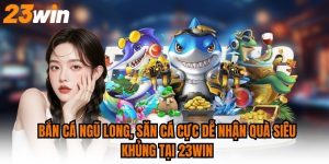Bắn Cá Ngũ Long, Săn Cá Cực Dễ Nhận Quà Siêu Khủng Tại 23WIN